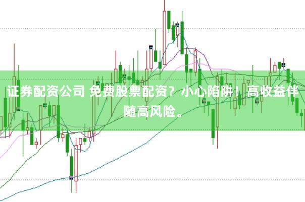 证券配资公司 免费股票配资？小心陷阱！高收益伴随高风险。