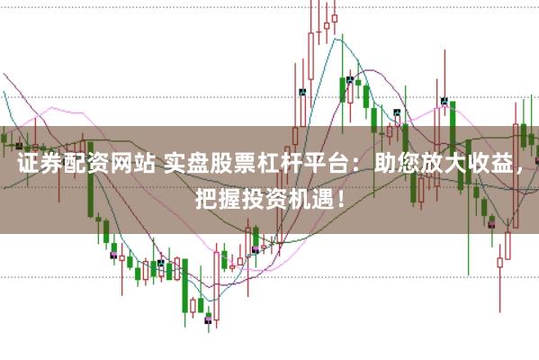 证券配资网站 实盘股票杠杆平台：助您放大收益，把握投资机遇！