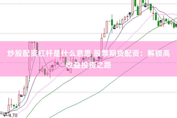 炒股配资杠杆是什么意思 股票期货配资：解锁高收益投资之路