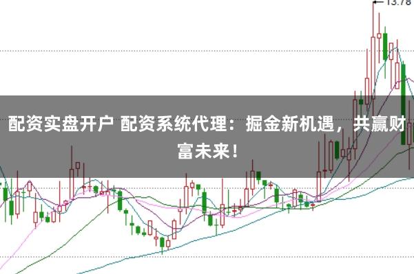配资实盘开户 配资系统代理：掘金新机遇，共赢财富未来！