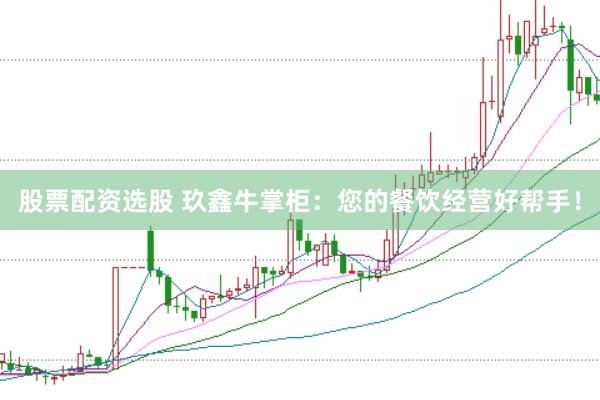 股票配资选股 玖鑫牛掌柜：您的餐饮经营好帮手！