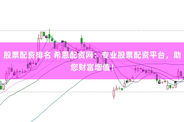 股票配资排名 希恩配资网：专业股票配资平台，助您财富增值！