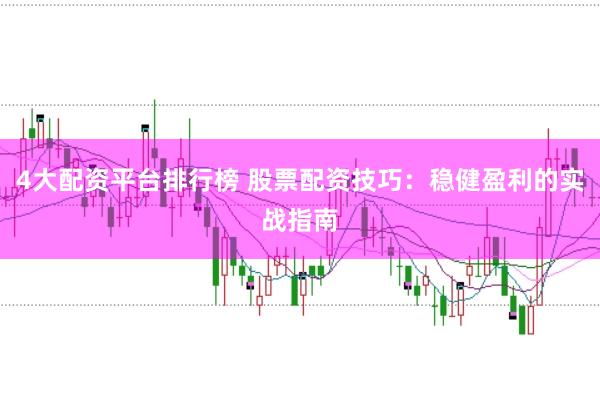 4大配资平台排行榜 股票配资技巧：稳健盈利的实战指南