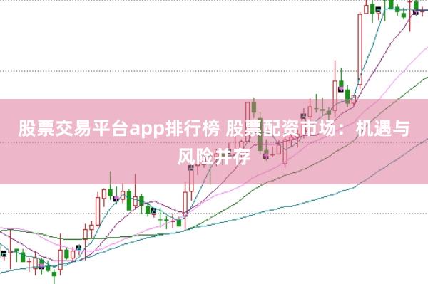 股票交易平台app排行榜 股票配资市场：机遇与风险并存