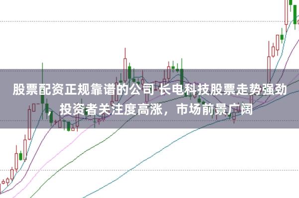 股票配资正规靠谱的公司 长电科技股票走势强劲，投资者关注度高涨，市场前景广阔