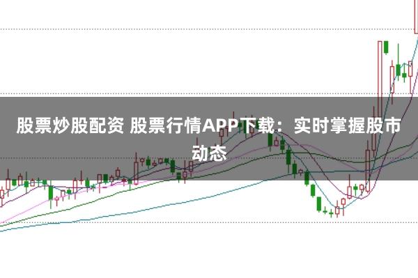 股票炒股配资 股票行情APP下载：实时掌握股市动态