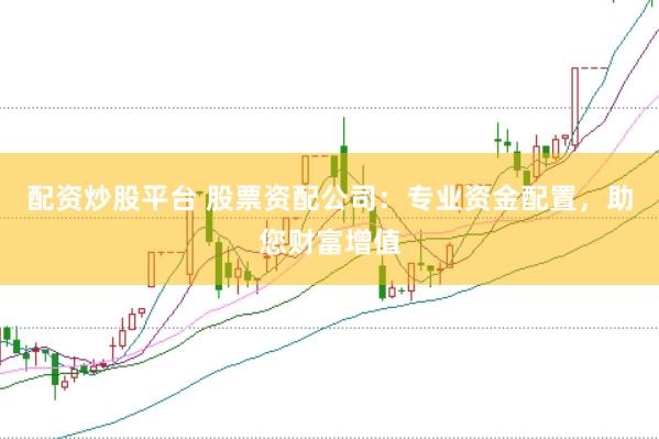 配资炒股平台 股票资配公司：专业资金配置，助您财富增值