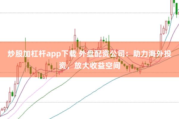 炒股加杠杆app下载 外盘配资公司：助力海外投资，放大收益空间