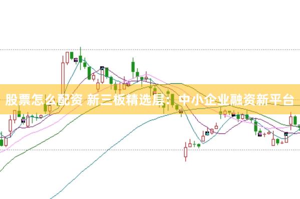 股票怎么配资 新三板精选层：中小企业融资新平台