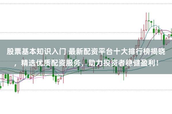 股票基本知识入门 最新配资平台十大排行榜揭晓，精选优质配资服务，助力投资者稳健盈利！