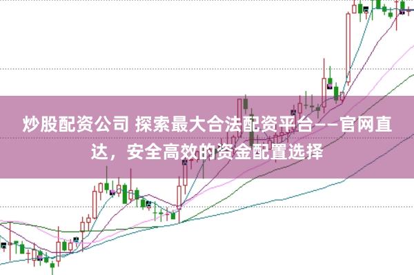 炒股配资公司 探索最大合法配资平台——官网直达，安全高效的资金配置选择