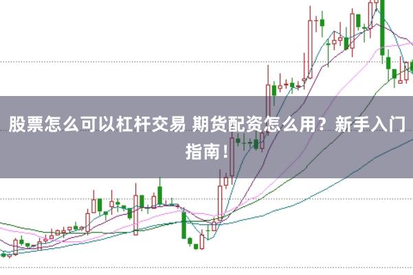 股票怎么可以杠杆交易 期货配资怎么用？新手入门指南！