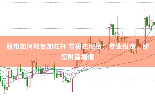股市如何融资加杠杆 曾俊杰配资：专业投资，助您财富增值