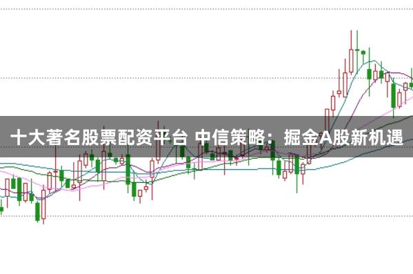 十大著名股票配资平台 中信策略：掘金A股新机遇