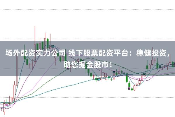 场外配资实力公司 线下股票配资平台：稳健投资，助您掘金股市！
