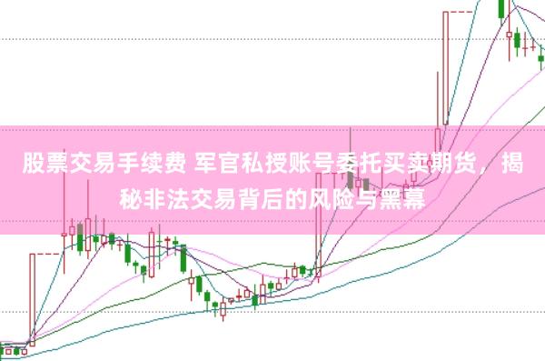 股票交易手续费 军官私授账号委托买卖期货，揭秘非法交易背后的风险与黑幕
