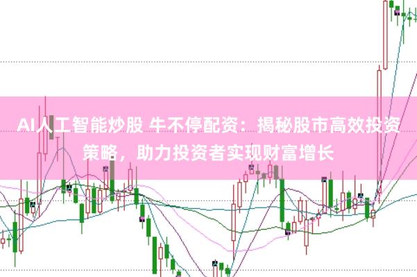 AI人工智能炒股 牛不停配资：揭秘股市高效投资策略，助力投资者实现财富增长