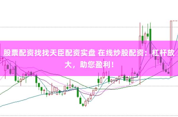 股票配资找找天臣配资实盘 在线炒股配资：杠杆放大，助您盈利！