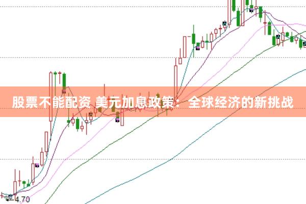 股票不能配资 美元加息政策：全球经济的新挑战