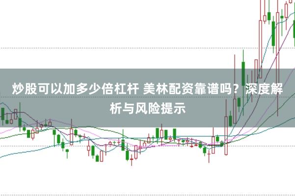 炒股可以加多少倍杠杆 美林配资靠谱吗？深度解析与风险提示