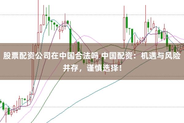 股票配资公司在中国合法吗 中国配资：机遇与风险并存，谨慎选择！