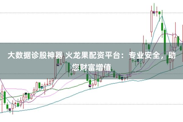 大数据诊股神器 火龙果配资平台：专业安全，助您财富增值