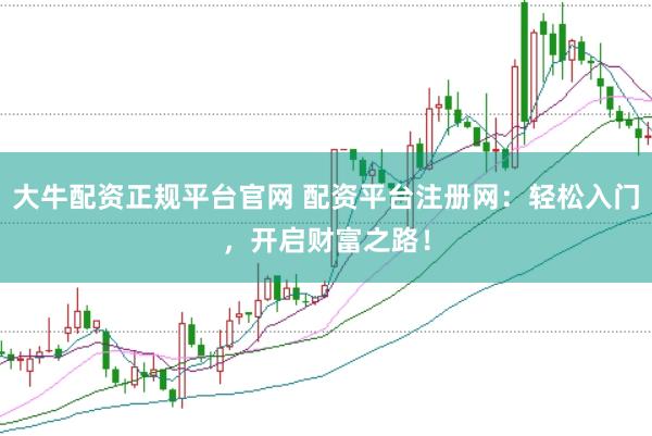 大牛配资正规平台官网 配资平台注册网：轻松入门，开启财富之路！