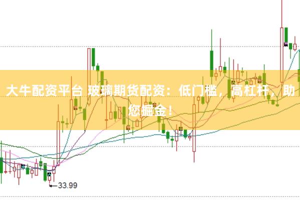 大牛配资平台 玻璃期货配资：低门槛，高杠杆，助您掘金！