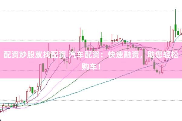 配资炒股就找配资 汽车配资：快速融资，助您轻松购车！