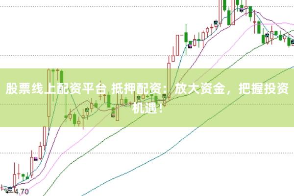 股票线上配资平台 抵押配资：放大资金，把握投资机遇！