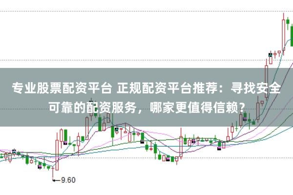专业股票配资平台 正规配资平台推荐：寻找安全可靠的配资服务，哪家更值得信赖？