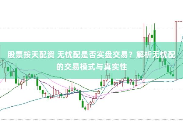 股票按天配资 无忧配是否实盘交易？解析无忧配的交易模式与真实性