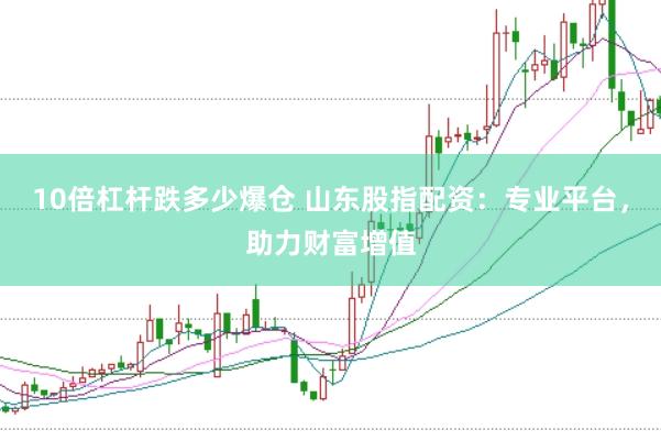 10倍杠杆跌多少爆仓 山东股指配资：专业平台，助力财富增值