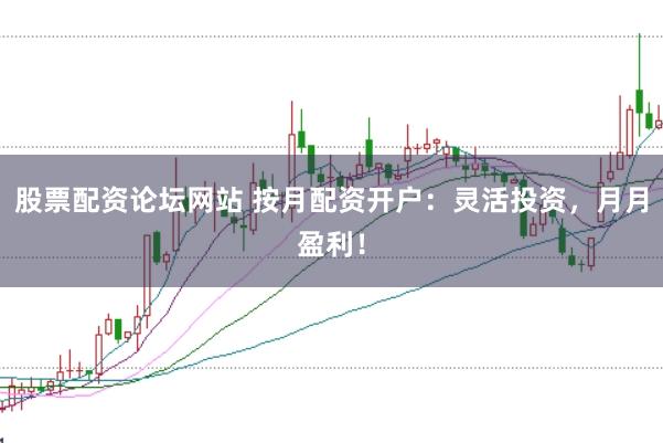 股票配资论坛网站 按月配资开户：灵活投资，月月盈利！