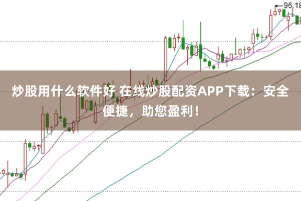 炒股用什么软件好 在线炒股配资APP下载：安全便捷，助您盈利！