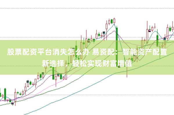 股票配资平台消失怎么办 易资配：智能资产配置新选择，轻松实现财富增值