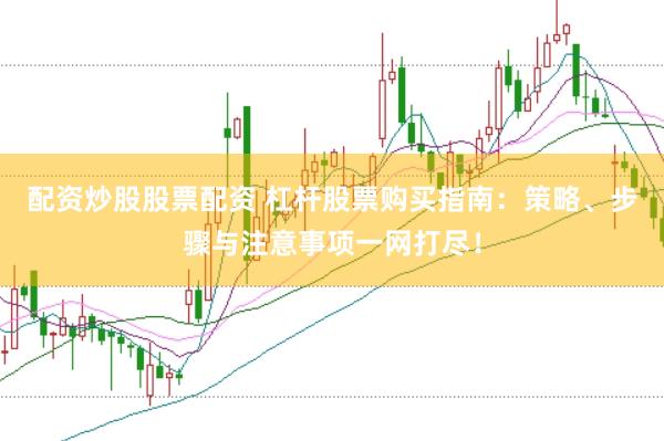 配资炒股股票配资 杠杆股票购买指南：策略、步骤与注意事项一网打尽！