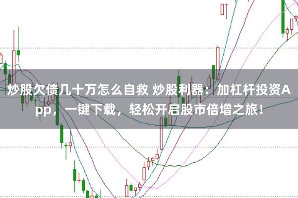 炒股欠债几十万怎么自救 炒股利器：加杠杆投资App，一键下载，轻松开启股市倍增之旅！