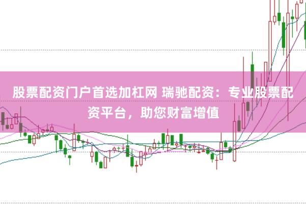 股票配资门户首选加杠网 瑞驰配资：专业股票配资平台，助您财富增值