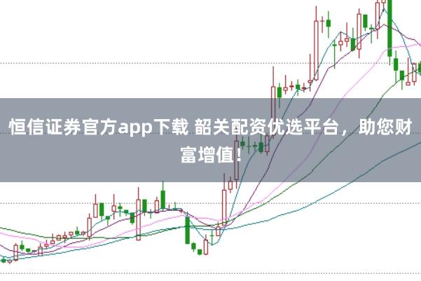 恒信证券官方app下载 韶关配资优选平台，助您财富增值！