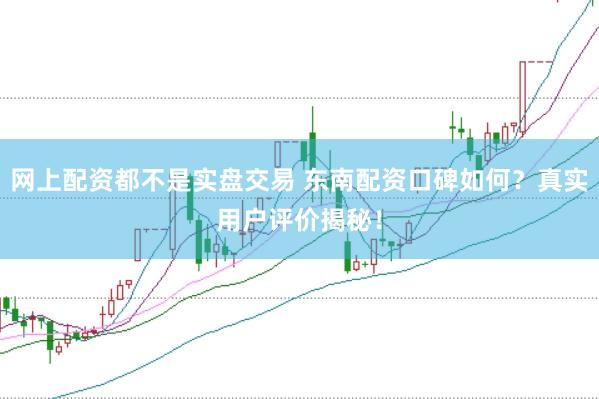 网上配资都不是实盘交易 东南配资口碑如何？真实用户评价揭秘！