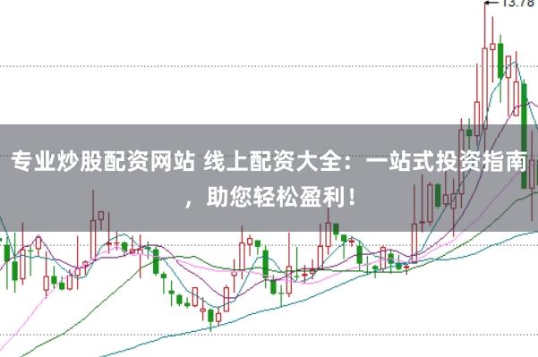 专业炒股配资网站 线上配资大全：一站式投资指南，助您轻松盈利！