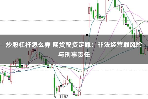 炒股杠杆怎么弄 期货配资定罪：非法经营罪风险与刑事责任