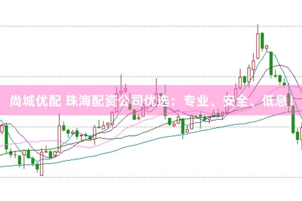 尚城优配 珠海配资公司优选：专业、安全、低息！
