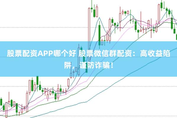 股票配资APP哪个好 股票微信群配资：高收益陷阱，谨防诈骗！
