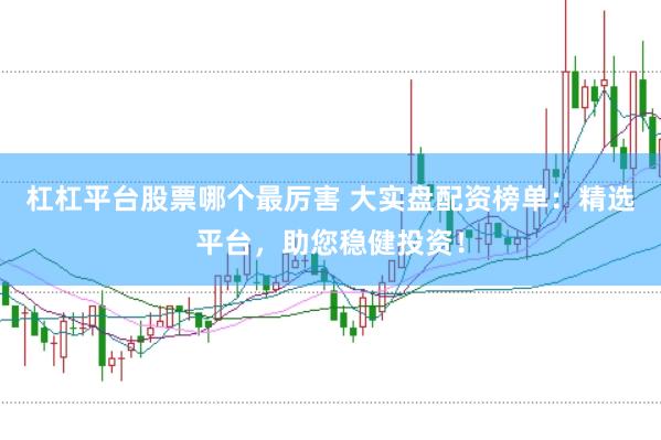 杠杠平台股票哪个最厉害 大实盘配资榜单：精选平台，助您稳健投资！