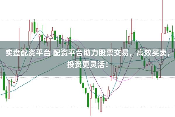 实盘配资平台 配资平台助力股票交易，高效买卖，投资更灵活！