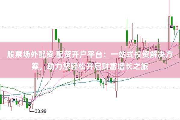 股票场外配资 配资开户平台：一站式投资解决方案，助力您轻松开启财富增长之旅