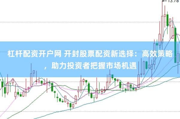 杠杆配资开户网 开封股票配资新选择：高效策略，助力投资者把握市场机遇