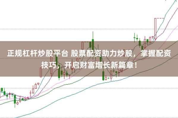 正规杠杆炒股平台 股票配资助力炒股，掌握配资技巧，开启财富增长新篇章！